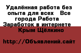 Удалённая работа без опыта для всех - Все города Работа » Заработок в интернете   . Крым,Щёлкино